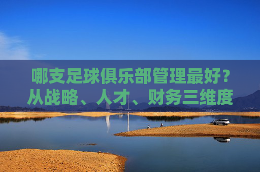 哪支足球俱乐部管理最好?从战略、人才、财务三维度看,这队堪称典范