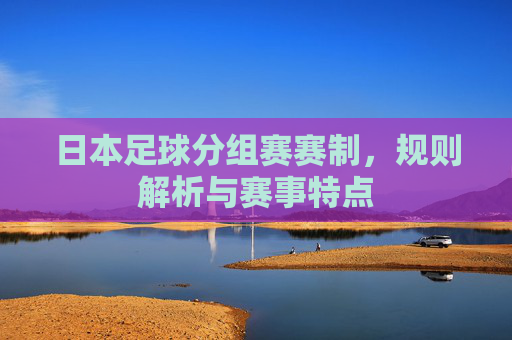 日本足球分组赛赛制,规则解析与赛事特点