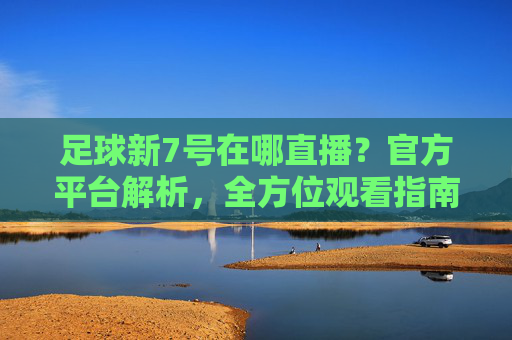 足球新7号在哪直播?官方平台解析,全方位观看指南,足球新7号在哪直播?官方平台解析,全方位观看指南