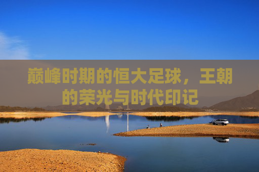 巅峰时期的恒大足球,王朝的荣光与时代印记