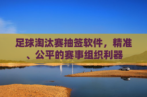 足球淘汰赛抽签软件,精准、公平的赛事组织利器