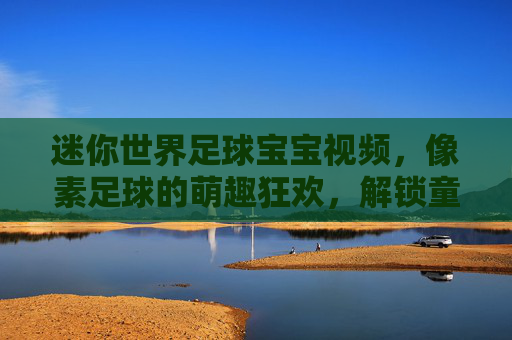 迷你世界足球宝宝视频,像素足球的萌趣狂欢,解锁童年的足球梦想