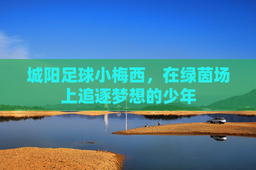 城阳足球小梅西，在绿茵场上追逐梦想的少年