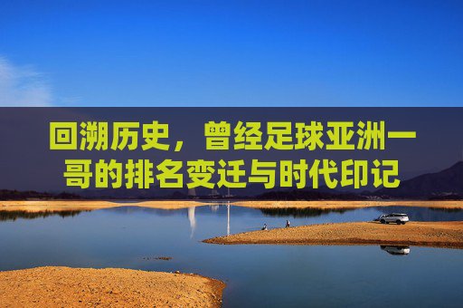 回溯历史，曾经足球亚洲一哥的排名变迁与时代印记