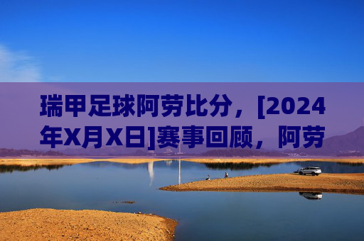 瑞甲足球阿劳比分，[2024年X月X日]赛事回顾，阿劳与[对手]的交锋，比分与战术深度解析，瑞甲阿劳vs[对手]赛事回顾，比分与战术深度解析（2024年X月X日）