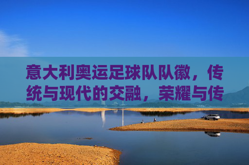 意大利奥运足球队队徽，传统与现代的交融，荣耀与传承的象征