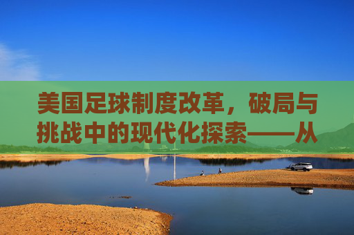 美国足球制度改革,破局与挑战中的现代化探索——从传统联赛到职业化升级的路径分析