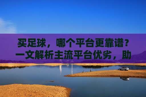 买足球，哪个平台更靠谱？一文解析主流平台优劣，助你选到好球！买足球，哪个平台更靠谱？一文解析主流平台优劣，助你选到好球！