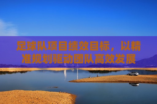 足球队项目绩效目标,以精准规划驱动团队高效发展
