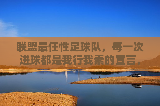 联盟最任性足球队,每一次进球都是我行我素的宣言,每一次比赛都是随心所欲的狂欢