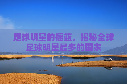 足球明星的摇篮,揭秘全球足球明星最多的国家