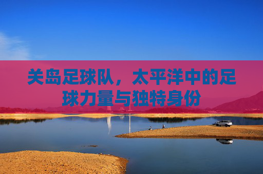 关岛足球队,太平洋中的足球力量与独特身份