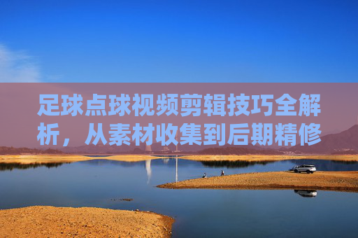 足球点球视频剪辑技巧全解析,从素材收集到后期精修的实战步骤