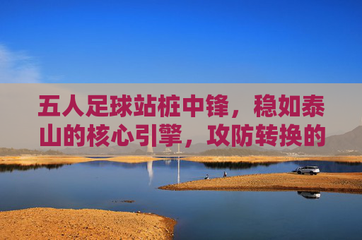 五人足球站桩中锋,稳如泰山的核心引擎,攻防转换的绝对核心