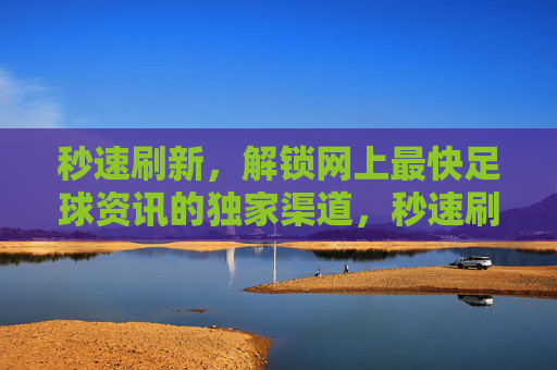 秒速刷新,解锁网上最快足球资讯的独家渠道,秒速刷新,解锁网上最快足球资讯的独家渠道