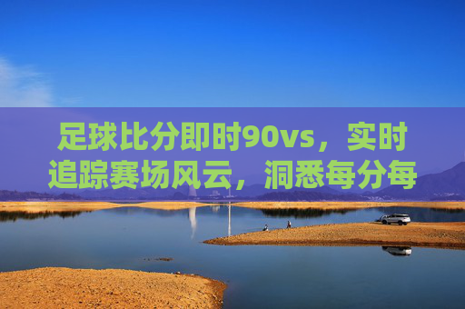 足球比分即时90vs，实时追踪赛场风云，洞悉每分每秒的精彩瞬间