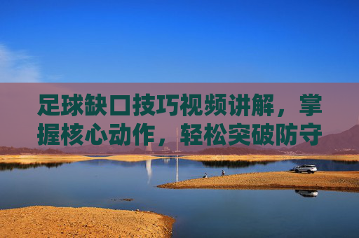 足球缺口技巧视频讲解,掌握核心动作,轻松突破防守!