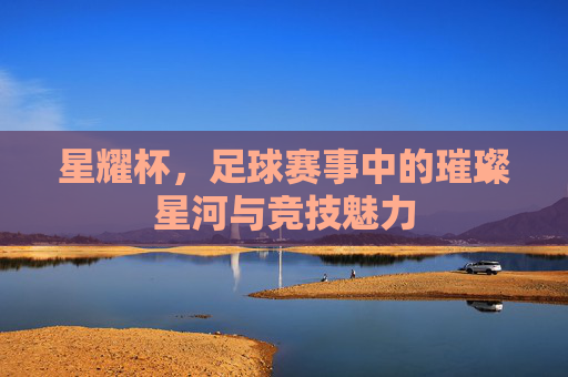 星耀杯,足球赛事中的璀璨星河与竞技魅力