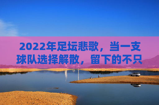 2022年足坛悲歌,当一支球队选择解散,留下的不只是回忆