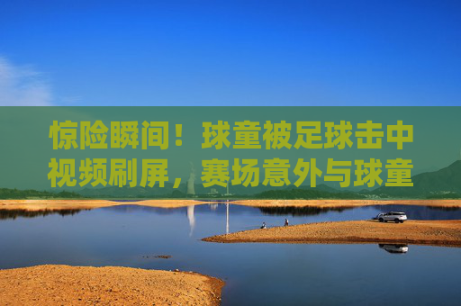 惊险瞬间!球童被足球击中视频刷屏,赛场意外与球童安全反思