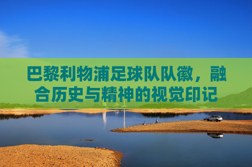巴黎利物浦足球队队徽,融合历史与精神的视觉印记