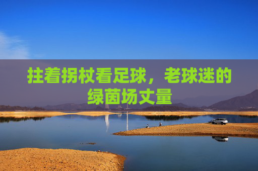 拄着拐杖看足球,老球迷的绿茵场丈量
