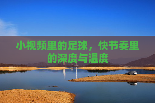 小视频里的足球,快节奏里的深度与温度