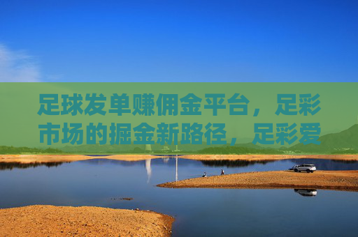 足球发单赚佣金平台,足彩市场的掘金新路径,足彩爱好者如何通过发单赚取额外收益?