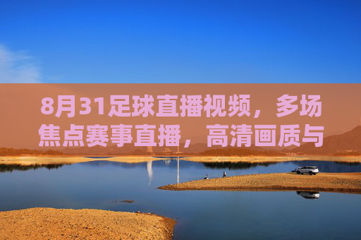8月31足球直播视频,多场焦点赛事直播,高清画质与实时互动体验详解