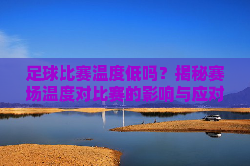足球比赛温度低吗?揭秘赛场温度对比赛的影响与应对