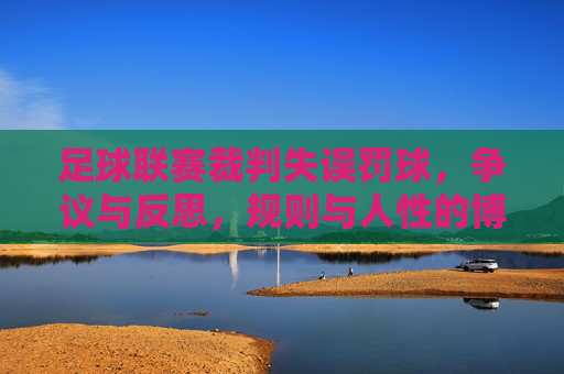 足球联赛裁判失误罚球，争议与反思，规则与人性的博弈