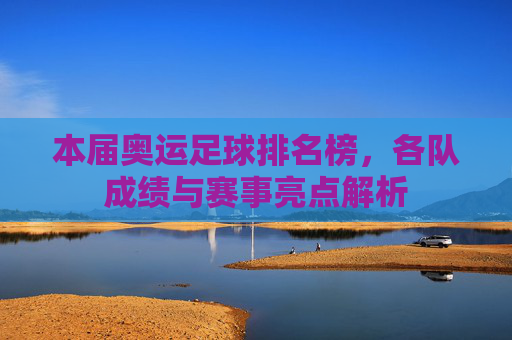 本届奥运足球排名榜，各队成绩与赛事亮点解析