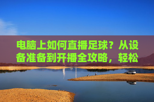 电脑上如何直播足球?从设备准备到开播全攻略,轻松掌握直播技巧