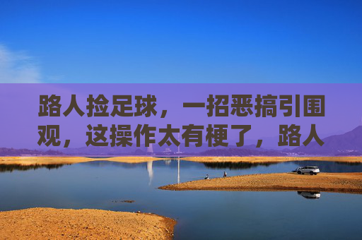 路人捡足球，一招恶搞引围观，这操作太有梗了，路人捡足球一招恶搞引围观，这操作太有梗了