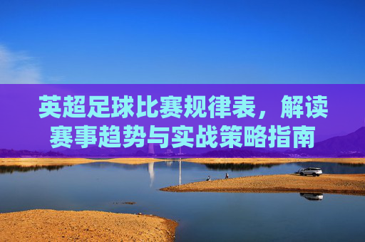 英超足球比赛规律表,解读赛事趋势与实战策略指南