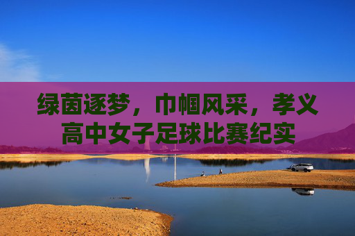 绿茵逐梦,巾帼风采,孝义高中女子足球比赛纪实
