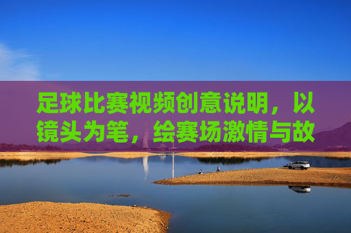 足球比赛视频创意说明,以镜头为笔,绘赛场激情与故事