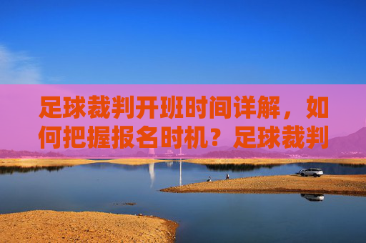 足球裁判开班时间详解,如何把握报名时机?足球裁判开班时间详解及报名时机把握指南
