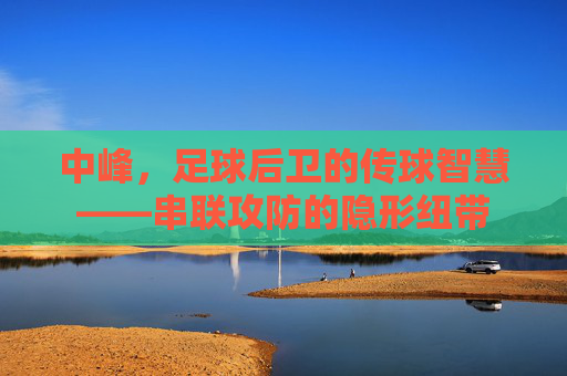 中峰,足球后卫的传球智慧——串联攻防的隐形纽带