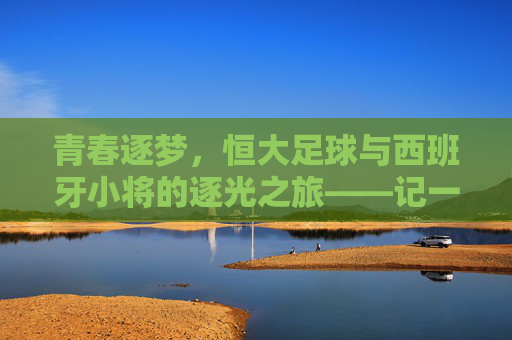 青春逐梦,恒大足球与西班牙小将的逐光之旅——记一群在中超赛场绽放的西班牙少年