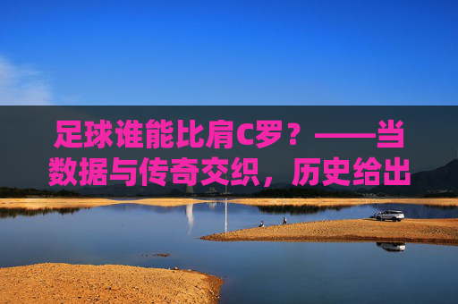 足球谁能比肩C罗?——当数据与传奇交织,历史给出怎样的答案?