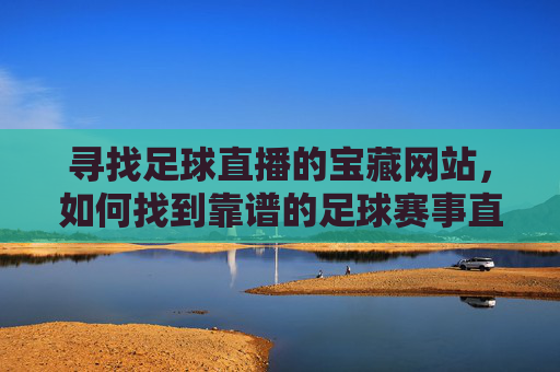 寻找足球直播的宝藏网站，如何找到靠谱的足球赛事直播平台？