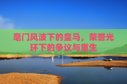 毫门风波下的皇马，荣誉光环下的争议与重生