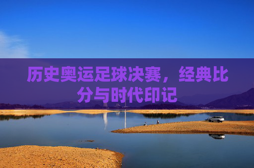 历史奥运足球决赛,经典比分与时代印记