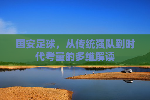 国安足球,从传统强队到时代考量的多维解读