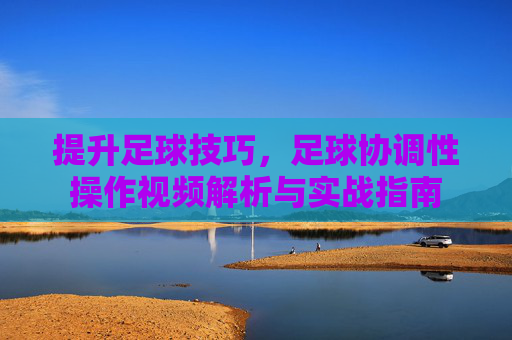 提升足球技巧,足球协调性操作视频解析与实战指南