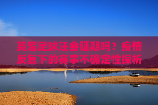 英超足球还会延期吗?疫情反复下的赛事不确定性探析