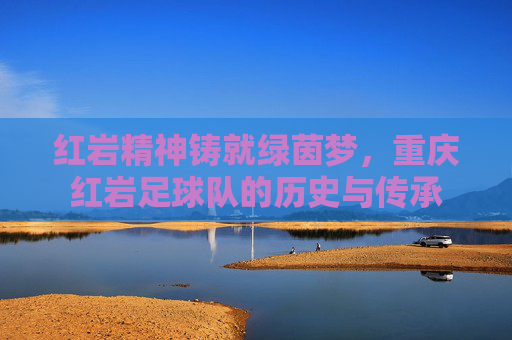 红岩精神铸就绿茵梦，重庆红岩足球队的历史与传承