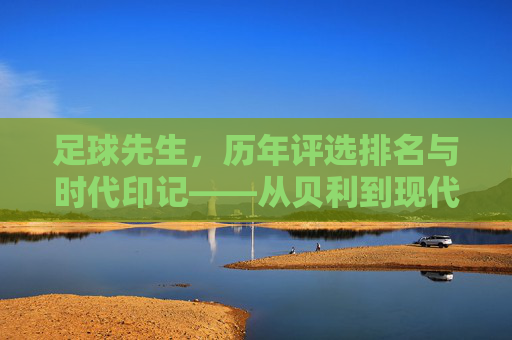 足球先生，历年评选排名与时代印记——从贝利到现代巨星的荣誉轨迹，足球先生，历年评选排名与时代印记——从贝利到现代巨星的荣誉轨迹