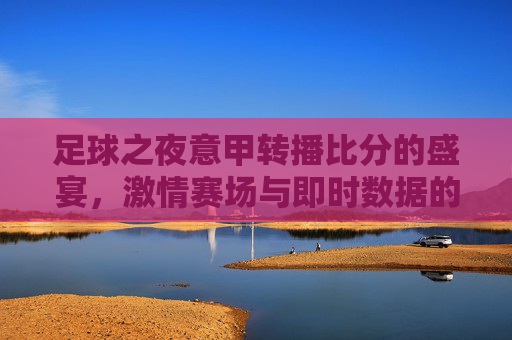 足球之夜意甲转播比分的盛宴,激情赛场与即时数据的碰撞